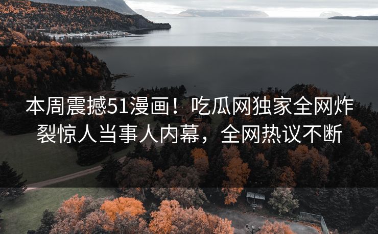 本周震撼51漫画！吃瓜网独家全网炸裂惊人当事人内幕，全网热议不断