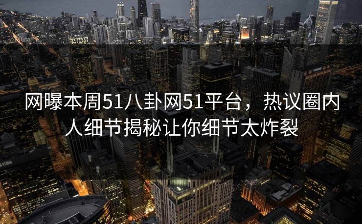 网曝本周51八卦网51平台,热议圈内人细节揭秘让你细节太炸裂