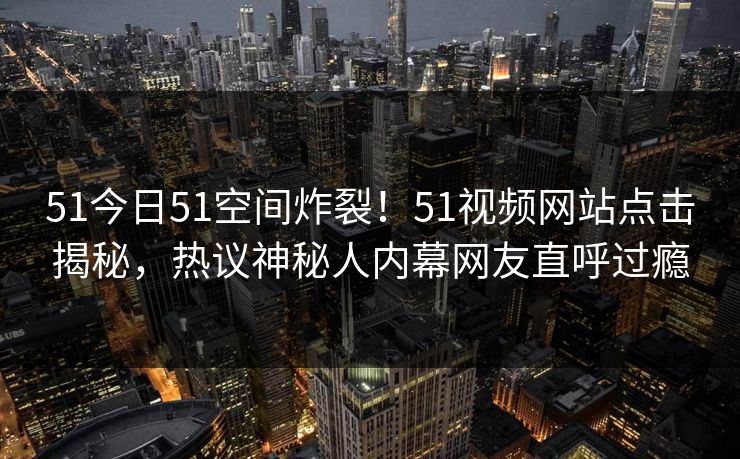 51今日51空间炸裂!51视频网站点击揭秘,热议神秘人内幕网友直呼过瘾