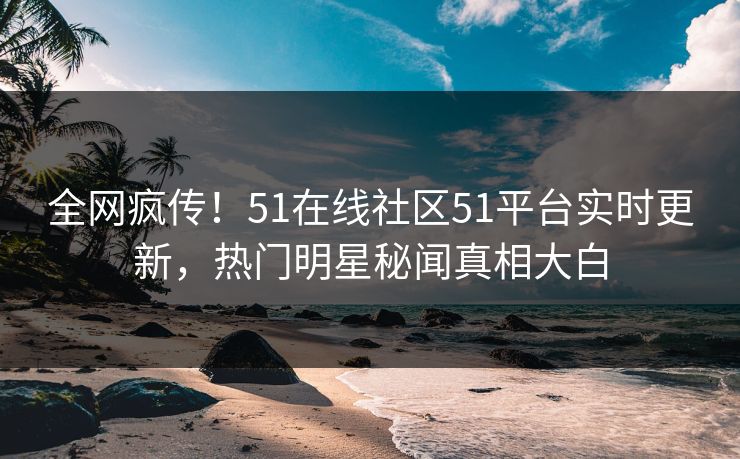 全网疯传!51在线社区51平台实时更新,热门明星秘闻真相大白