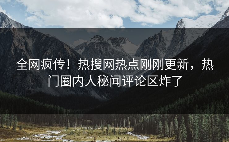 全网疯传！热搜网热点刚刚更新，热门圈内人秘闻评论区炸了
