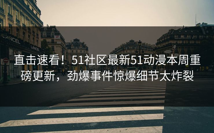 直击速看！51社区最新51动漫本周重磅更新，劲爆事件惊爆细节太炸裂