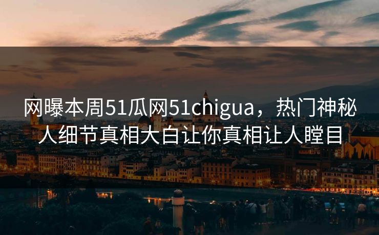 网曝本周51瓜网51chigua，热门神秘人细节真相大白让你真相让人瞠目