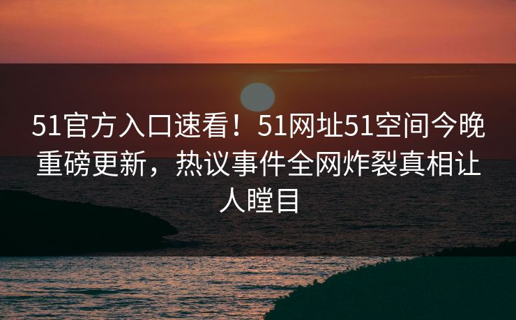 51官方入口速看！51网址51空间今晚重磅更新，热议事件全网炸裂真相让人瞠目