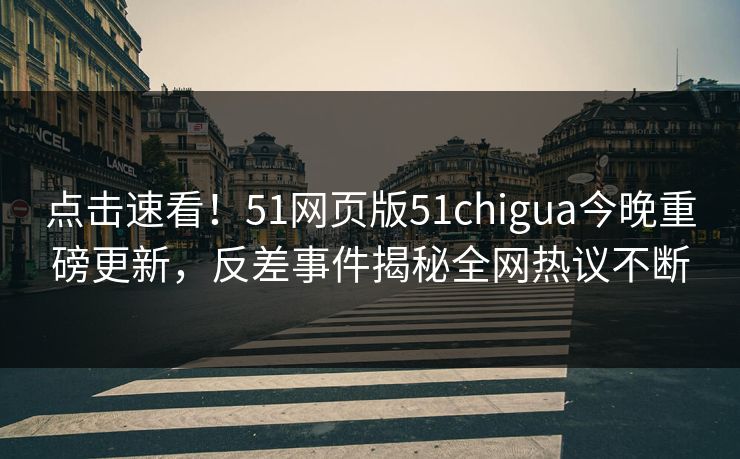 点击速看！51网页版51chigua今晚重磅更新，反差事件揭秘全网热议不断