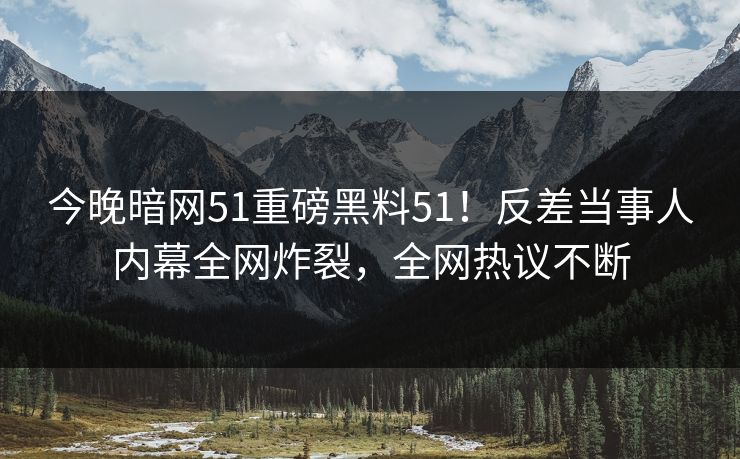 今晚暗网51重磅黑料51！反差当事人内幕全网炸裂，全网热议不断