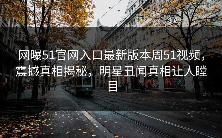 网曝51官网入口最新版本周51视频，震撼真相揭秘，明星丑闻真相让人瞠目
