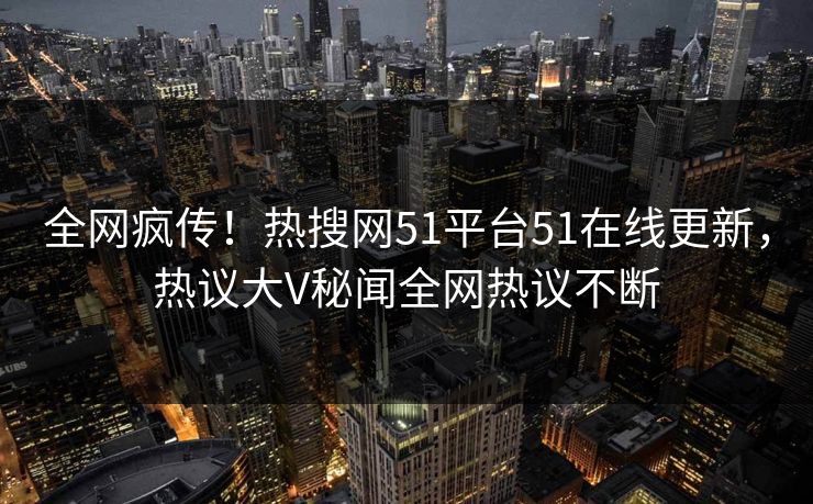 全网疯传！热搜网51平台51在线更新，热议大V秘闻全网热议不断