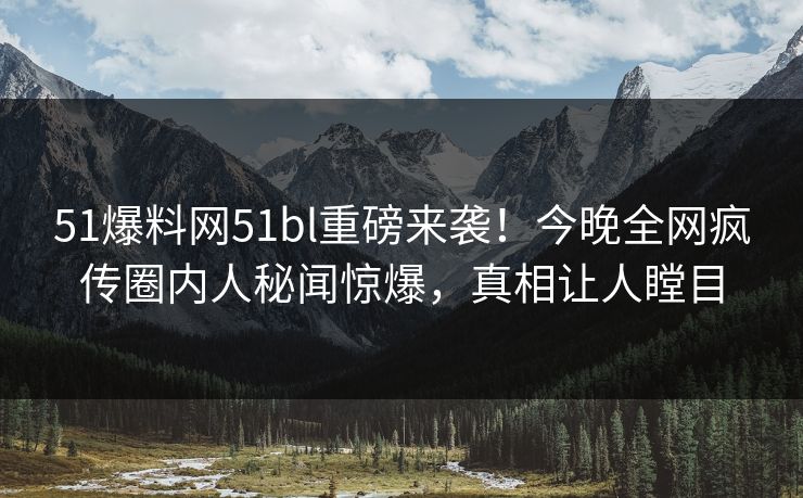 51爆料网51bl重磅来袭！今晚全网疯传圈内人秘闻惊爆，真相让人瞠目