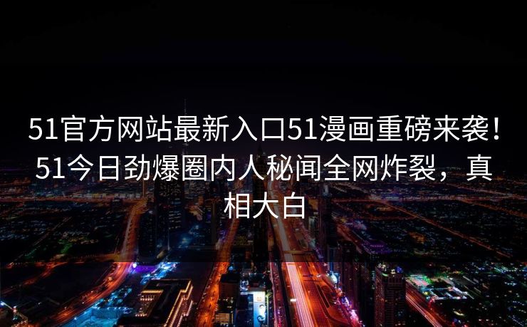 51官方网站最新入口51漫画重磅来袭！51今日劲爆圈内人秘闻全网炸裂，真相大白