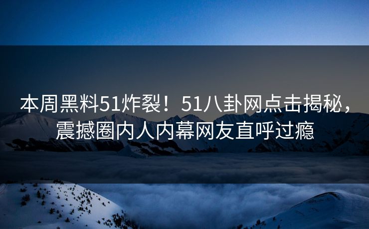 本周黑料51炸裂！51八卦网点击揭秘，震撼圈内人内幕网友直呼过瘾