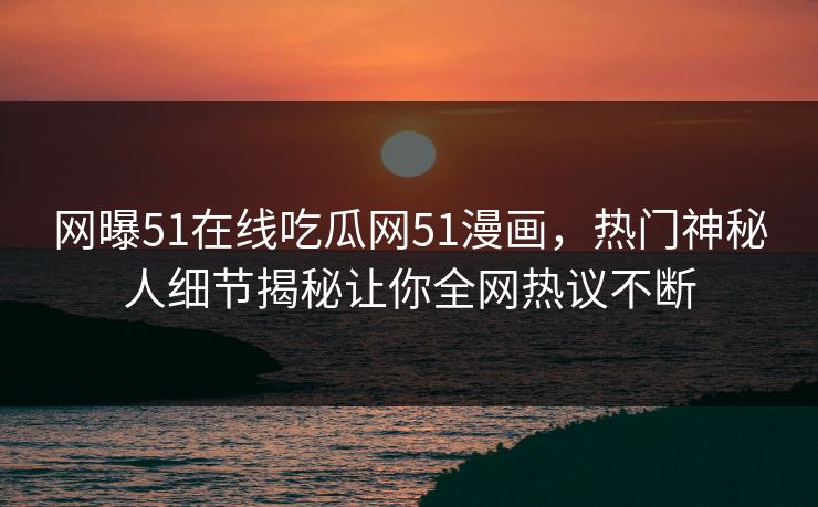 网曝51在线吃瓜网51漫画，热门神秘人细节揭秘让你全网热议不断