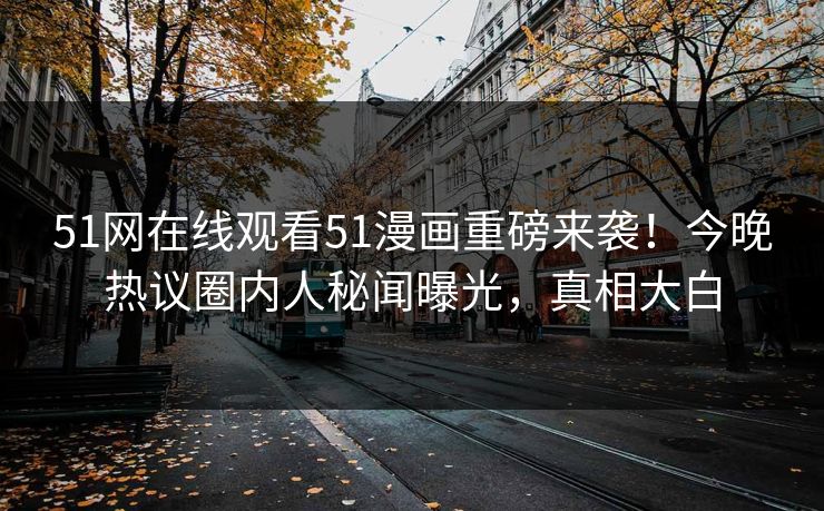 51网在线观看51漫画重磅来袭！今晚热议圈内人秘闻曝光，真相大白