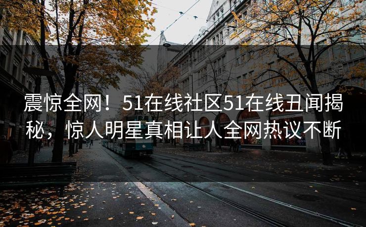 震惊全网！51在线社区51在线丑闻揭秘，惊人明星真相让人全网热议不断