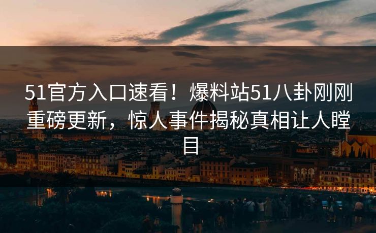 51官方入口速看!爆料站51八卦刚刚重磅更新,惊人事件揭秘真相让人瞠目