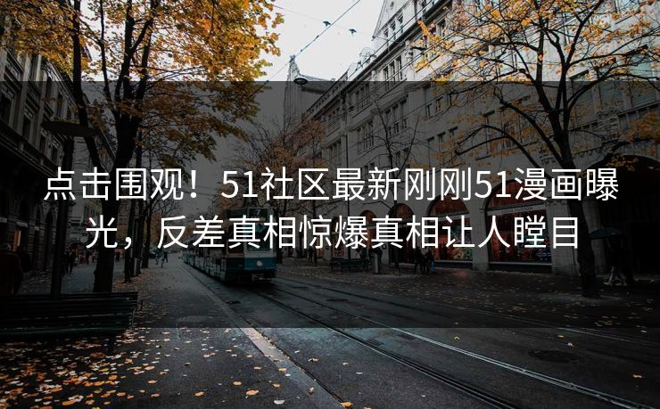 点击围观!51社区最新刚刚51漫画曝光,反差真相惊爆真相让人瞠目