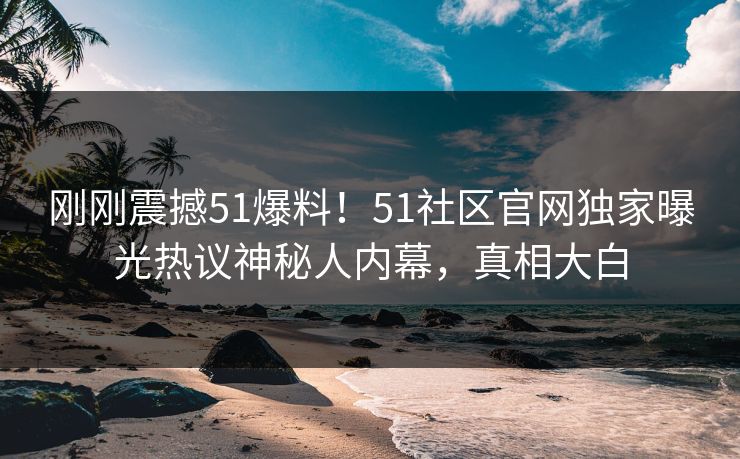 刚刚震撼51爆料!51社区官网独家曝光热议神秘人内幕,真相大白