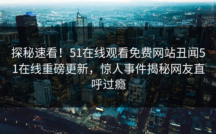 探秘速看!51在线观看免费网站丑闻51在线重磅更新,惊人事件揭秘网友直呼过瘾