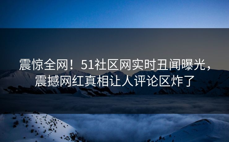 震惊全网!51社区网实时丑闻曝光,震撼网红真相让人评论区炸了