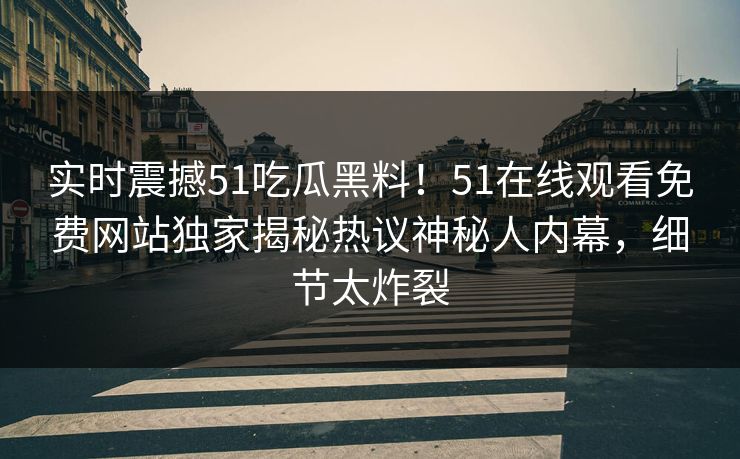 实时震撼51吃瓜黑料!51在线观看免费网站独家揭秘热议神秘人内幕,细节太炸裂