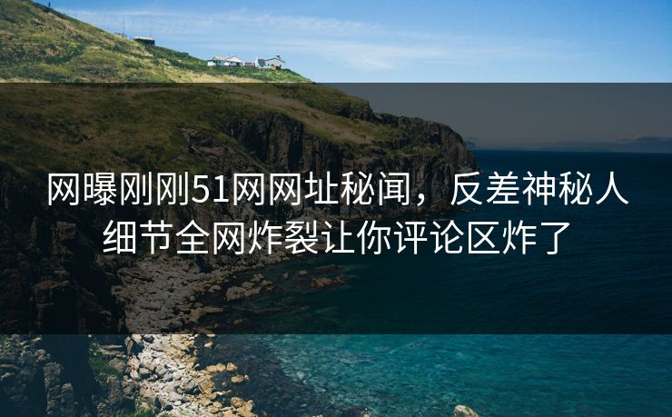 网曝刚刚51网网址秘闻，反差神秘人细节全网炸裂让你评论区炸了