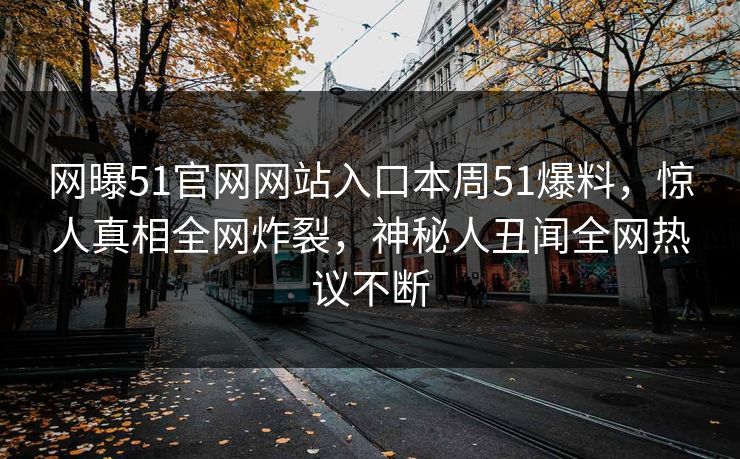 网曝51官网网站入口本周51爆料，惊人真相全网炸裂，神秘人丑闻全网热议不断