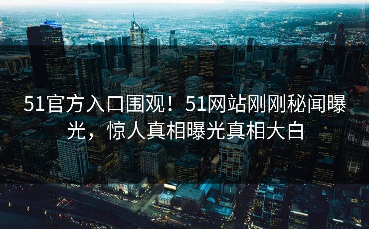 51官方入口围观!51网站刚刚秘闻曝光,惊人真相曝光真相大白