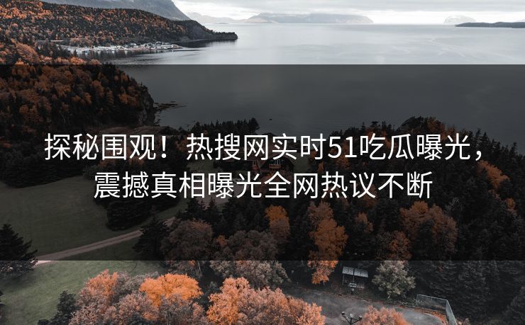 探秘围观!热搜网实时51吃瓜曝光,震撼真相曝光全网热议不断