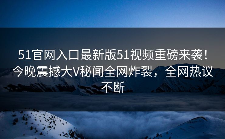 51官网入口最新版51视频重磅来袭!今晚震撼大V秘闻全网炸裂,全网热议不断