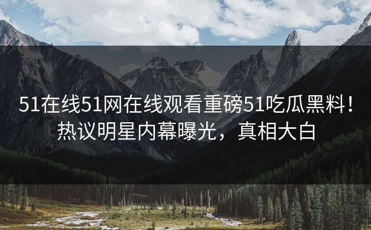 51在线51网在线观看重磅51吃瓜黑料!热议明星内幕曝光,真相大白