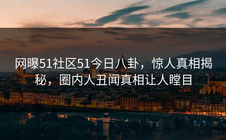 网曝51社区51今日八卦,惊人真相揭秘,圈内人丑闻真相让人瞠目