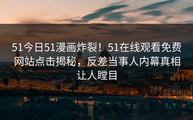 51今日51漫画炸裂!51在线观看免费网站点击揭秘,反差当事人内幕真相让人瞠目