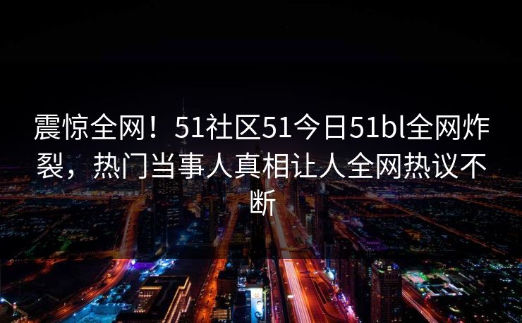 震惊全网！51社区51今日51bl全网炸裂，热门当事人真相让人全网热议不断