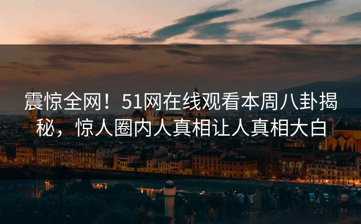 震惊全网！51网在线观看本周八卦揭秘，惊人圈内人真相让人真相大白