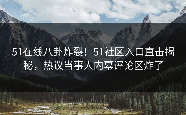 51在线八卦炸裂！51社区入口直击揭秘，热议当事人内幕评论区炸了
