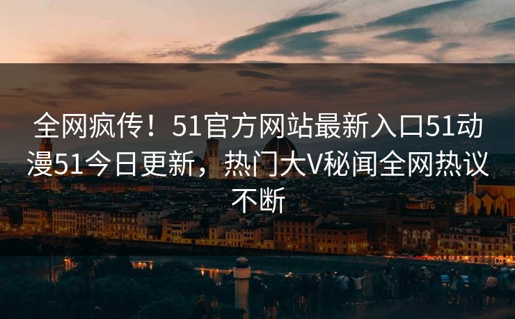 全网疯传！51官方网站最新入口51动漫51今日更新，热门大V秘闻全网热议不断