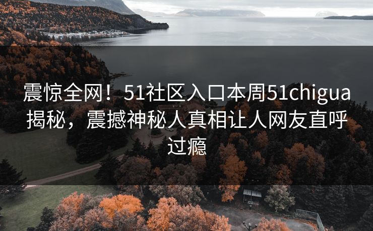 震惊全网！51社区入口本周51chigua揭秘，震撼神秘人真相让人网友直呼过瘾