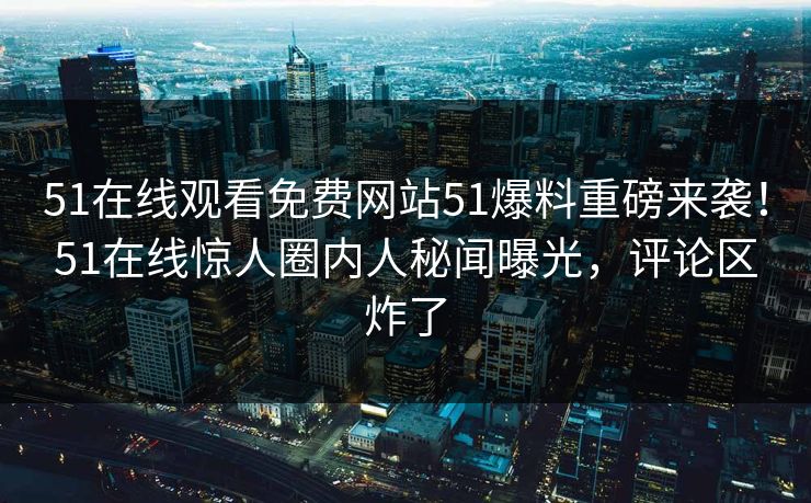 51在线观看免费网站51爆料重磅来袭！51在线惊人圈内人秘闻曝光，评论区炸了