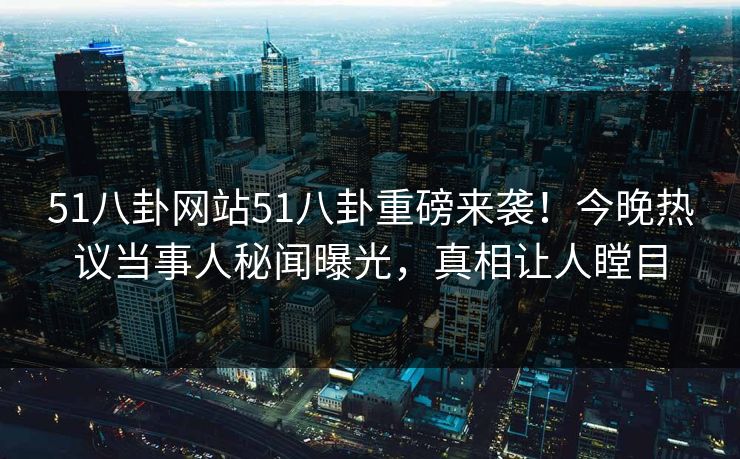 51八卦网站51八卦重磅来袭！今晚热议当事人秘闻曝光，真相让人瞠目
