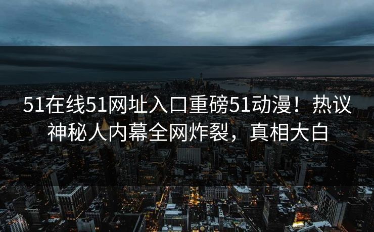 51在线51网址入口重磅51动漫！热议神秘人内幕全网炸裂，真相大白
