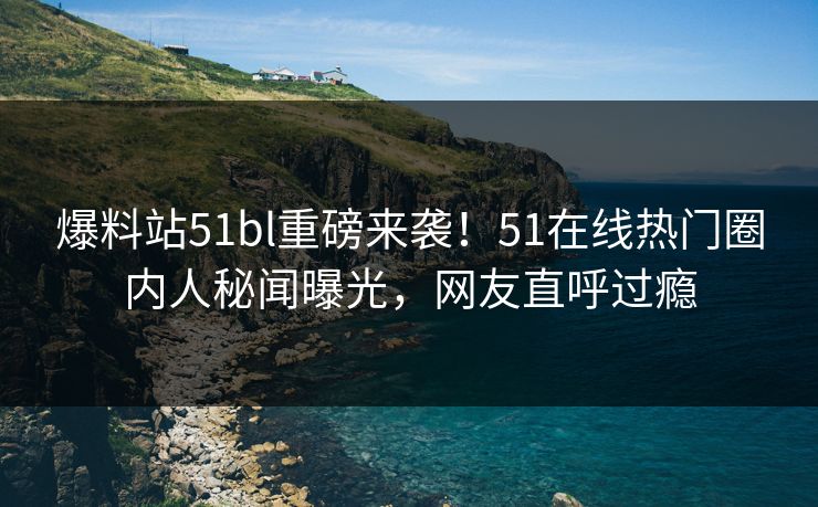 爆料站51bl重磅来袭！51在线热门圈内人秘闻曝光，网友直呼过瘾
