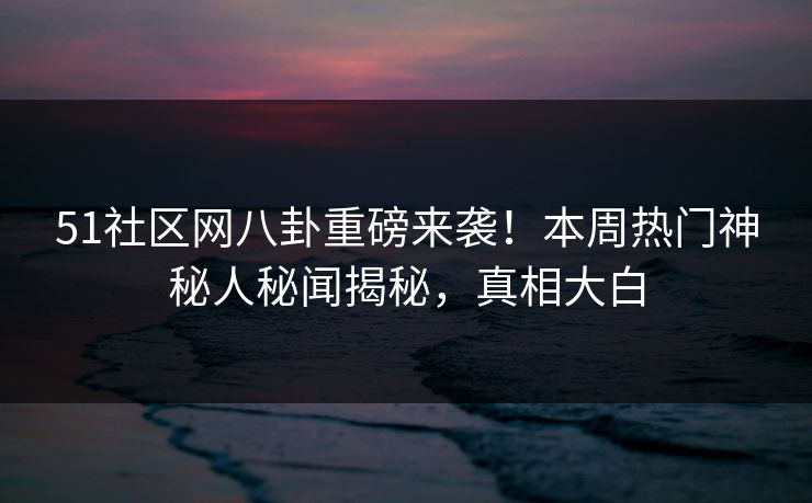 51社区网八卦重磅来袭！本周热门神秘人秘闻揭秘，真相大白