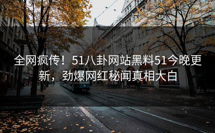全网疯传！51八卦网站黑料51今晚更新，劲爆网红秘闻真相大白