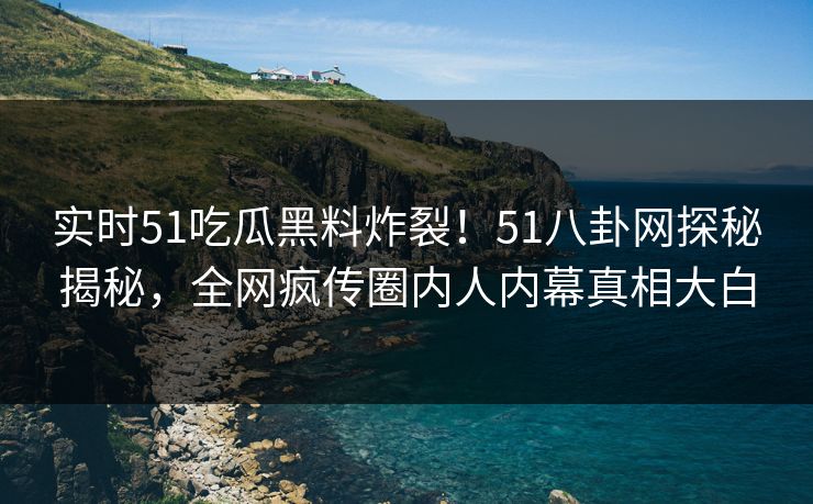 实时51吃瓜黑料炸裂！51八卦网探秘揭秘，全网疯传圈内人内幕真相大白