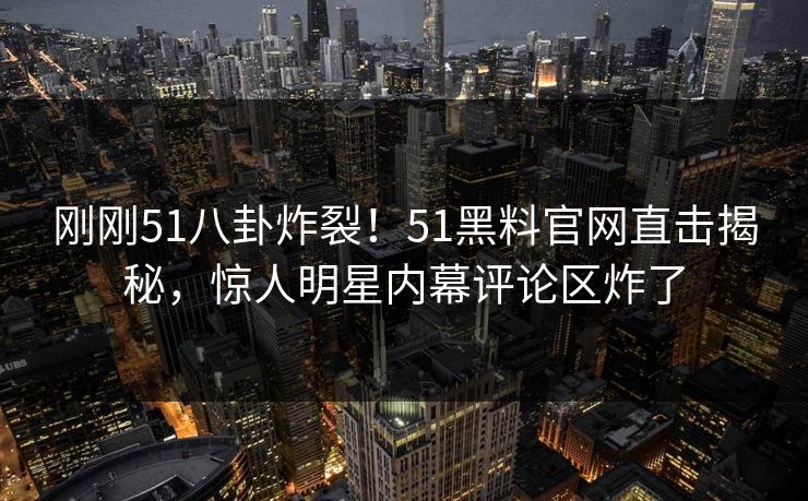 刚刚51八卦炸裂！51黑料官网直击揭秘，惊人明星内幕评论区炸了