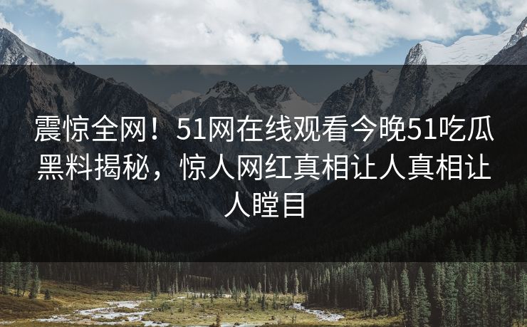 震惊全网！51网在线观看今晚51吃瓜黑料揭秘，惊人网红真相让人真相让人瞠目