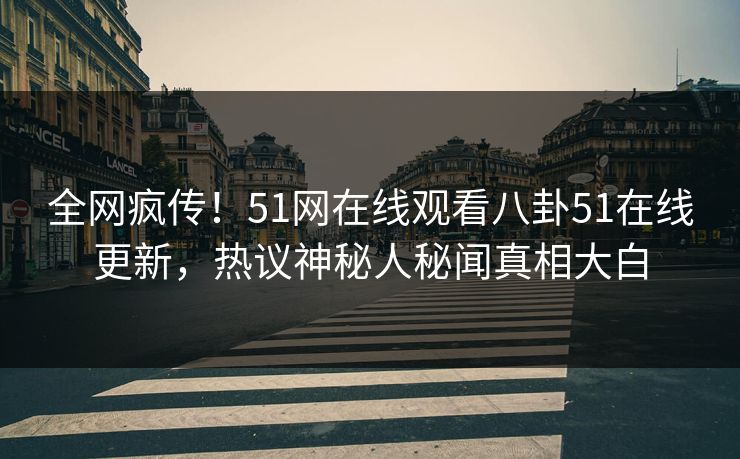 全网疯传！51网在线观看八卦51在线更新，热议神秘人秘闻真相大白