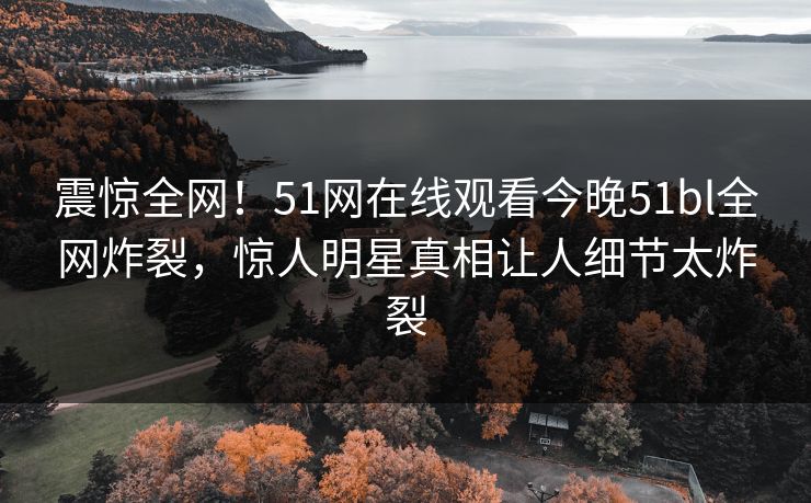 震惊全网！51网在线观看今晚51bl全网炸裂，惊人明星真相让人细节太炸裂