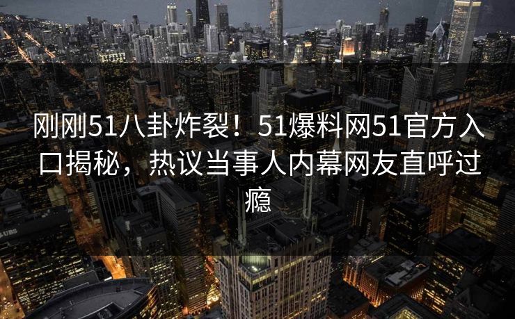 刚刚51八卦炸裂！51爆料网51官方入口揭秘，热议当事人内幕网友直呼过瘾