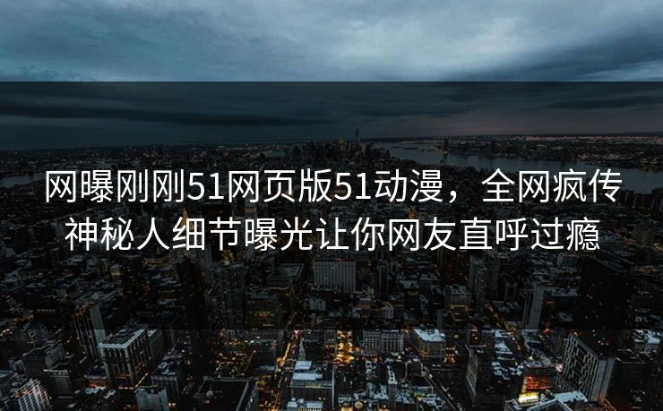 网曝刚刚51网页版51动漫，全网疯传神秘人细节曝光让你网友直呼过瘾